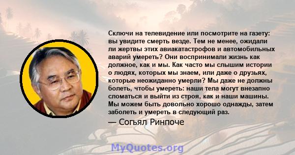 Сключи на телевидение или посмотрите на газету: вы увидите смерть везде. Тем не менее, ожидали ли жертвы этих авиакатастрофов и автомобильных аварий умереть? Они воспринимали жизнь как должное, как и мы. Как часто мы