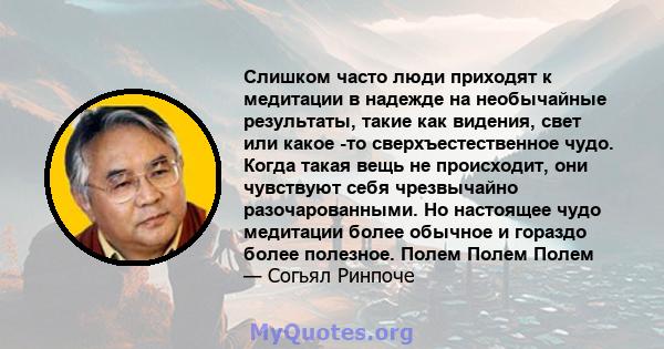 Слишком часто люди приходят к медитации в надежде на необычайные результаты, такие как видения, свет или какое -то сверхъестественное чудо. Когда такая вещь не происходит, они чувствуют себя чрезвычайно разочарованными. 