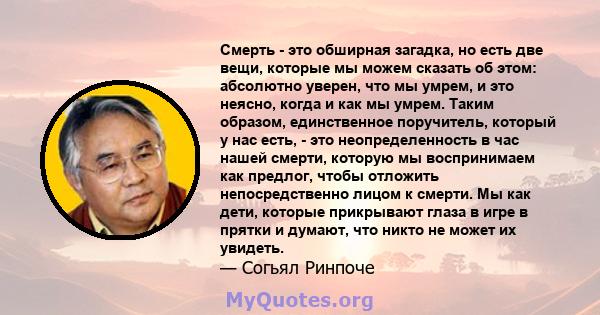 Смерть - это обширная загадка, но есть две вещи, которые мы можем сказать об этом: абсолютно уверен, что мы умрем, и это неясно, когда и как мы умрем. Таким образом, единственное поручитель, который у нас есть, - это