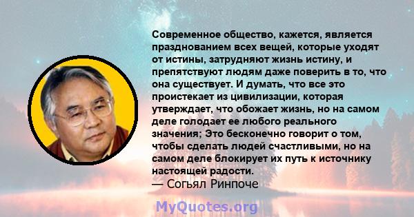 Современное общество, кажется, является празднованием всех вещей, которые уходят от истины, затрудняют жизнь истину, и препятствуют людям даже поверить в то, что она существует. И думать, что все это проистекает из