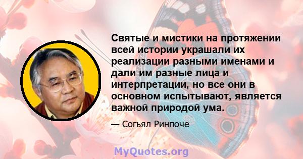 Святые и мистики на протяжении всей истории украшали их реализации разными именами и дали им разные лица и интерпретации, но все они в основном испытывают, является важной природой ума.