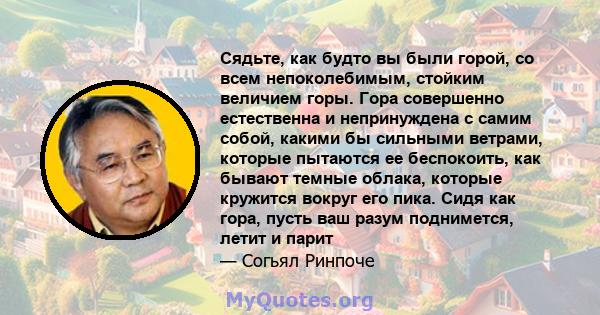 Сядьте, как будто вы были горой, со всем непоколебимым, стойким величием горы. Гора совершенно естественна и непринуждена с самим собой, какими бы сильными ветрами, которые пытаются ее беспокоить, как бывают темные