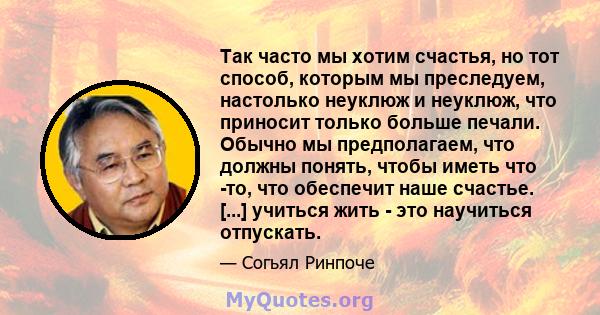 Так часто мы хотим счастья, но тот способ, которым мы преследуем, настолько неуклюж и неуклюж, что приносит только больше печали. Обычно мы предполагаем, что должны понять, чтобы иметь что -то, что обеспечит наше