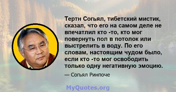 Тертн Согьял, тибетский мистик, сказал, что его на самом деле не впечатлил кто -то, кто мог повернуть пол в потолок или выстрелить в воду. По его словам, настоящим чудом было, если кто -то мог освободить только одну