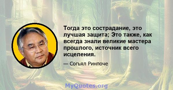 Тогда это сострадание, это лучшая защита; Это также, как всегда знали великие мастера прошлого, источник всего исцеления.