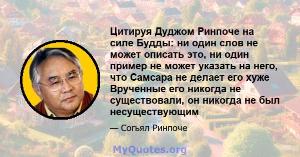 Цитируя Дуджом Ринпоче на силе Будды: ни один слов не может описать это, ни один пример не может указать на него, что Самсара не делает его хуже Врученные его никогда не существовали, он никогда не был несуществующим