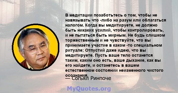 В медитации позаботьтесь о том, чтобы не навязывать что -либо на разум или облагаться налогом. Когда вы медитируете, не должно быть никаких усилий, чтобы контролировать, и не пытаться быть мирным. Не будь слишком