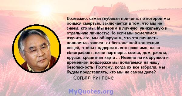 Возможно, самая глубокая причина, по которой мы боимся смертью, заключается в том, что мы не знаем, кто мы. Мы верим в личную, уникальную и отдельную личность; Но если мы осмелимся изучить его, мы обнаружим, что эта