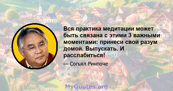 Вся практика медитации может быть связана с этими 3 важными моментами: принеси свой разум домой. Выпускать. И расслабиться!