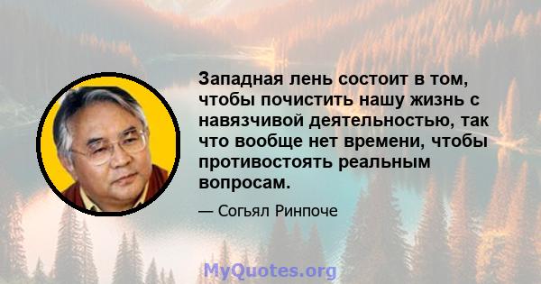 Западная лень состоит в том, чтобы почистить нашу жизнь с навязчивой деятельностью, так что вообще нет времени, чтобы противостоять реальным вопросам.