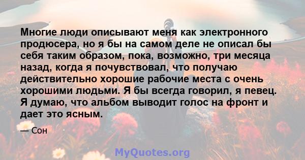 Многие люди описывают меня как электронного продюсера, но я бы на самом деле не описал бы себя таким образом, пока, возможно, три месяца назад, когда я почувствовал, что получаю действительно хорошие рабочие места с