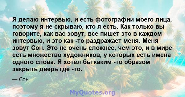 Я делаю интервью, и есть фотографии моего лица, поэтому я не скрываю, кто я есть. Как только вы говорите, как вас зовут, все пишет это в каждом интервью, и это как -то раздражает меня. Меня зовут Сон. Это не очень