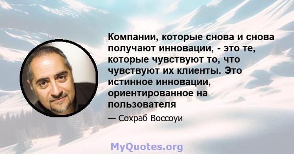 Компании, которые снова и снова получают инновации, - это те, которые чувствуют то, что чувствуют их клиенты. Это истинное инновации, ориентированное на пользователя