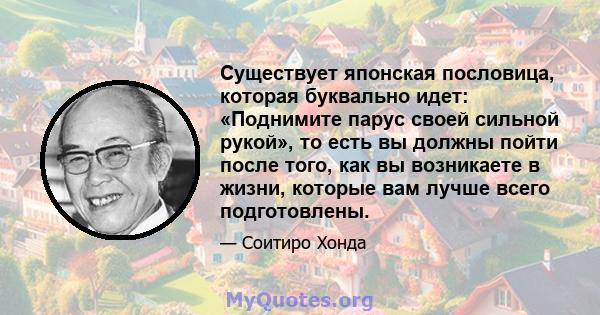 Существует японская пословица, которая буквально идет: «Поднимите парус своей сильной рукой», то есть вы должны пойти после того, как вы возникаете в жизни, которые вам лучше всего подготовлены.