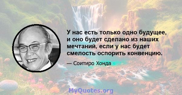 У нас есть только одно будущее, и оно будет сделано из наших мечтаний, если у нас будет смелость оспорить конвенцию.