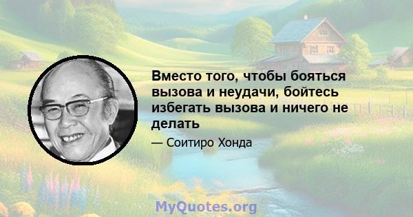 Вместо того, чтобы бояться вызова и неудачи, бойтесь избегать вызова и ничего не делать