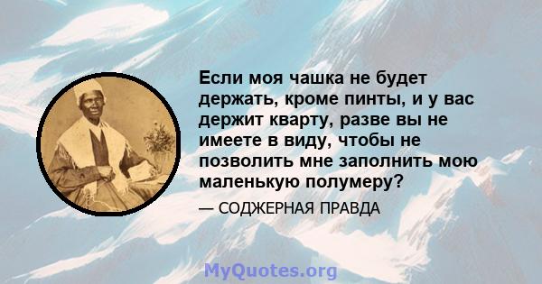 Если моя чашка не будет держать, кроме пинты, и у вас держит кварту, разве вы не имеете в виду, чтобы не позволить мне заполнить мою маленькую полумеру?