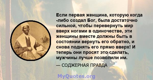 Если первая женщина, которую когда -либо создал Бог, была достаточно сильной, чтобы перевернуть мир вверх ногами в одиночестве, эти женщины вместе должны быть в состоянии вернуть его обратно, и снова поднять его прямо