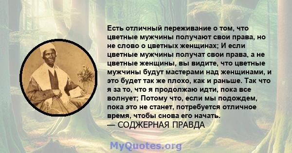 Есть отличный переживание о том, что цветные мужчины получают свои права, но не слово о цветных женщинах; И если цветные мужчины получат свои права, а не цветные женщины, вы видите, что цветные мужчины будут мастерами