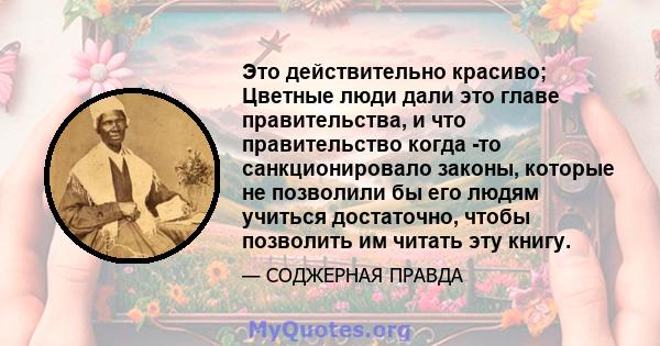 Это действительно красиво; Цветные люди дали это главе правительства, и что правительство когда -то санкционировало законы, которые не позволили бы его людям учиться достаточно, чтобы позволить им читать эту книгу.