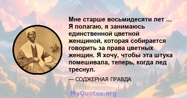 Мне старше восьмидесяти лет ... Я полагаю, я занимаюсь единственной цветной женщиной, которая собирается говорить за права цветных женщин. Я хочу, чтобы эта штука помешивала, теперь, когда лед треснул.