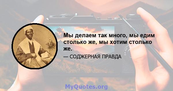 Мы делаем так много, мы едим столько же, мы хотим столько же.