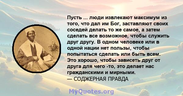 Пусть ... люди извлекают максимум из того, что дал им Бог, заставляют своих соседей делать то же самое, а затем сделать все возможное, чтобы служить друг другу. В одном человеке или в одной нации нет пользы, чтобы