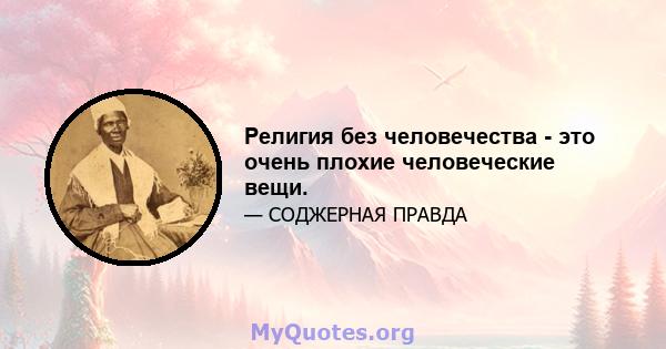 Религия без человечества - это очень плохие человеческие вещи.