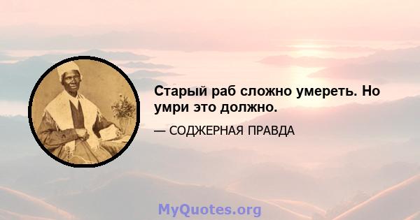 Старый раб сложно умереть. Но умри это должно.