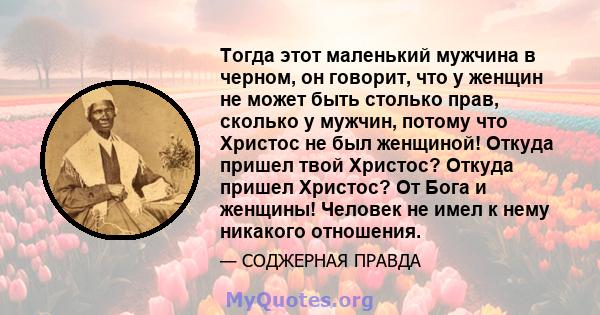 Тогда этот маленький мужчина в черном, он говорит, что у женщин не может быть столько прав, сколько у мужчин, потому что Христос не был женщиной! Откуда пришел твой Христос? Откуда пришел Христос? От Бога и женщины!