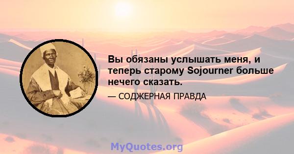 Вы обязаны услышать меня, и теперь старому Sojourner больше нечего сказать.