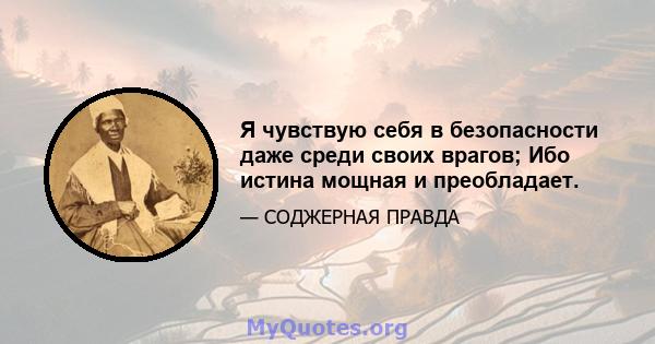 Я чувствую себя в безопасности даже среди своих врагов; Ибо истина мощная и преобладает.