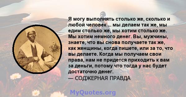 Я могу выполнять столько же, сколько и любой человек ... мы делаем так же, мы едим столько же, мы хотим столько же. Мы хотим немного денег. Вы, мужчины, знаете, что вы снова получаете так же, как женщины, когда пишете,