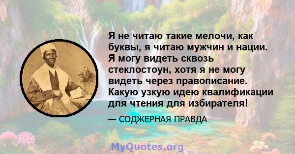 Я не читаю такие мелочи, как буквы, я читаю мужчин и нации. Я могу видеть сквозь стеклостоун, хотя я не могу видеть через правописание. Какую узкую идею квалификации для чтения для избирателя!