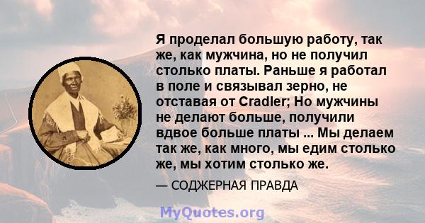 Я проделал большую работу, так же, как мужчина, но не получил столько платы. Раньше я работал в поле и связывал зерно, не отставая от Cradler; Но мужчины не делают больше, получили вдвое больше платы ... Мы делаем так