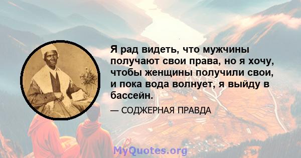 Я рад видеть, что мужчины получают свои права, но я хочу, чтобы женщины получили свои, и пока вода волнует, я выйду в бассейн.