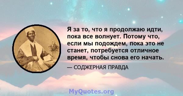 Я за то, что я продолжаю идти, пока все волнует. Потому что, если мы подождем, пока это не станет, потребуется отличное время, чтобы снова его начать.