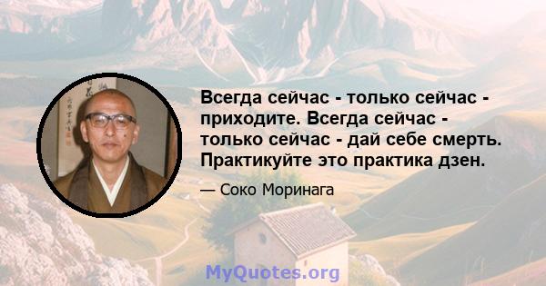 Всегда сейчас - только сейчас - приходите. Всегда сейчас - только сейчас - дай себе смерть. Практикуйте это практика дзен.