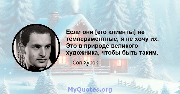 Если они [его клиенты] не темпераментные, я не хочу их. Это в природе великого художника, чтобы быть таким.