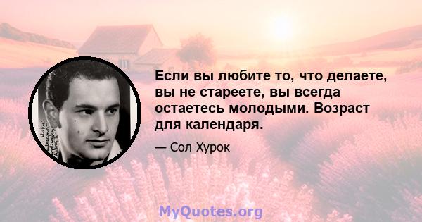 Если вы любите то, что делаете, вы не стареете, вы всегда остаетесь молодыми. Возраст для календаря.