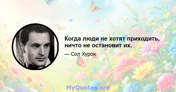 Когда люди не хотят приходить, ничто не остановит их.