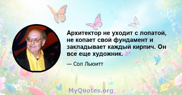 Архитектор не уходит с лопатой, не копает свой фундамент и закладывает каждый кирпич. Он все еще художник.