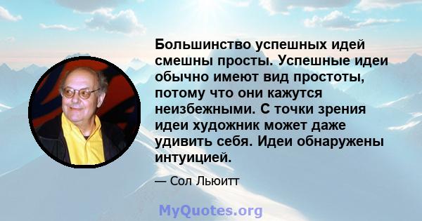 Большинство успешных идей смешны просты. Успешные идеи обычно имеют вид простоты, потому что они кажутся неизбежными. С точки зрения идеи художник может даже удивить себя. Идеи обнаружены интуицией.