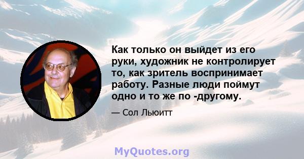 Как только он выйдет из его руки, художник не контролирует то, как зритель воспринимает работу. Разные люди поймут одно и то же по -другому.