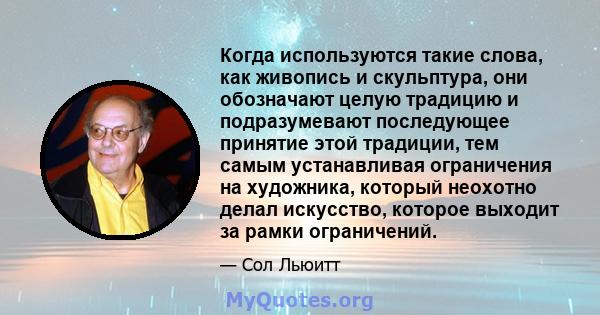 Когда используются такие слова, как живопись и скульптура, они обозначают целую традицию и подразумевают последующее принятие этой традиции, тем самым устанавливая ограничения на художника, который неохотно делал