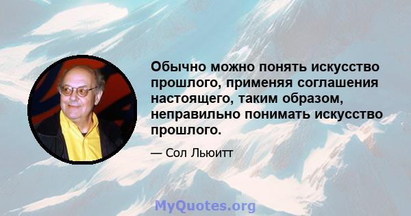 Обычно можно понять искусство прошлого, применяя соглашения настоящего, таким образом, неправильно понимать искусство прошлого.