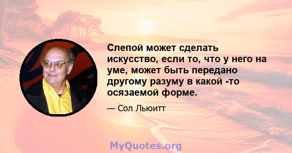 Слепой может сделать искусство, если то, что у него на уме, может быть передано другому разуму в какой -то осязаемой форме.