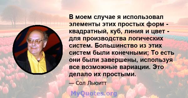 В моем случае я использовал элементы этих простых форм - квадратный, куб, линия и цвет - для производства логических систем. Большинство из этих систем были конечными; То есть они были завершены, используя все возможные 