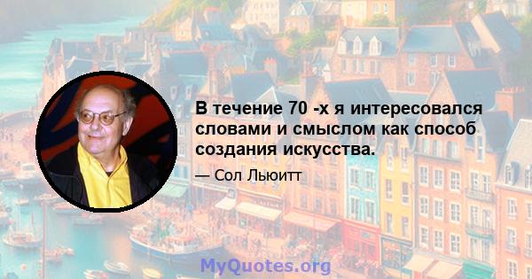 В течение 70 -х я интересовался словами и смыслом как способ создания искусства.