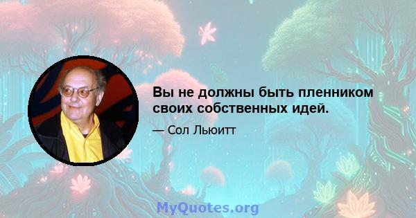 Вы не должны быть пленником своих собственных идей.